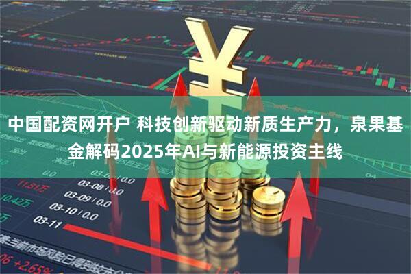 中国配资网开户 科技创新驱动新质生产力，泉果基金解码2025年AI与新能源投资主线
