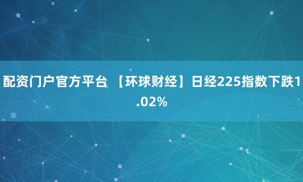 配资门户官方平台 【环球财经】日经225指数下跌1.02%