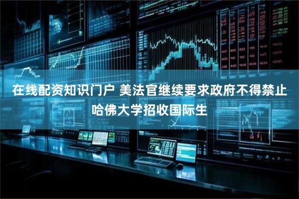 在线配资知识门户 美法官继续要求政府不得禁止哈佛大学招收国际生
