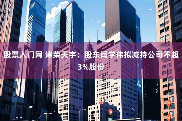 股票入门网 津荣天宇：股东闫学伟拟减持公司不超3%股份