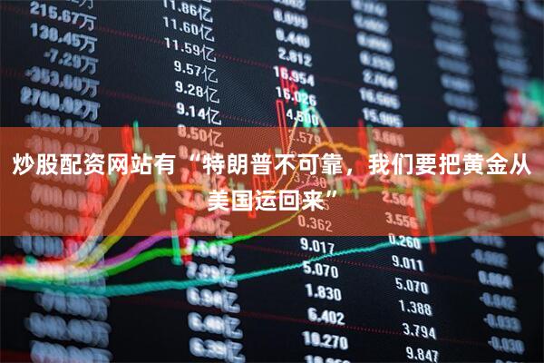 炒股配资网站有 “特朗普不可靠，我们要把黄金从美国运回来”