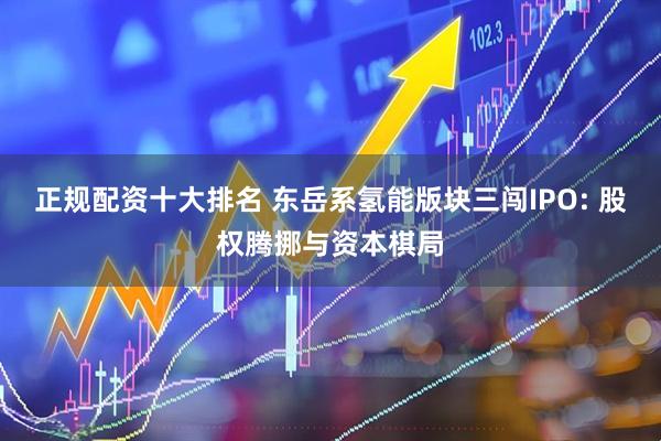 正规配资十大排名 东岳系氢能版块三闯IPO: 股权腾挪与资本棋局