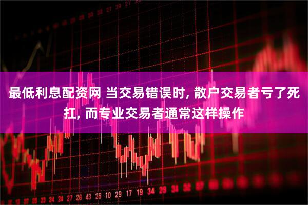 最低利息配资网 当交易错误时, 散户交易者亏了死扛, 而专业交易者通常这样操作