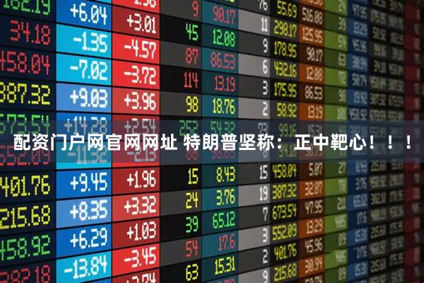 配资门户网官网网址 特朗普坚称：正中靶心！！！
