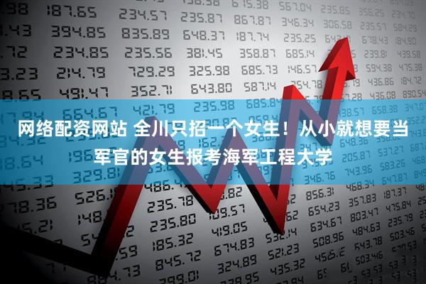 网络配资网站 全川只招一个女生！从小就想要当军官的女生报考海军工程大学