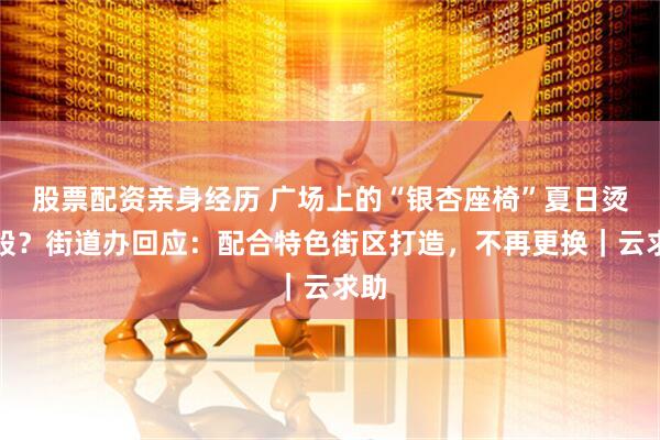 股票配资亲身经历 广场上的“银杏座椅”夏日烫屁股？街道办回应：配合特色街区打造，不再更换｜云求助
