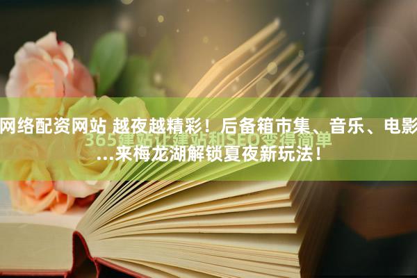 网络配资网站 越夜越精彩！后备箱市集、音乐、电影...来梅龙湖解锁夏夜新玩法！