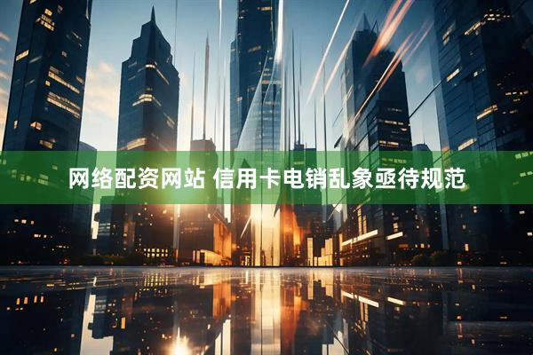 网络配资网站 信用卡电销乱象亟待规范