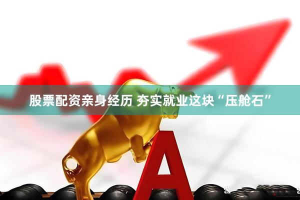 股票配资亲身经历 夯实就业这块“压舱石”