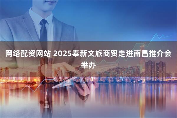 网络配资网站 2025奉新文旅商贸走进南昌推介会举办