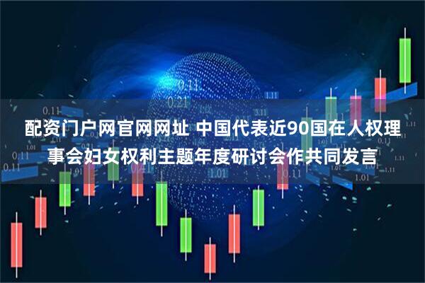 配资门户网官网网址 中国代表近90国在人权理事会妇女权利主题年度研讨会作共同发言