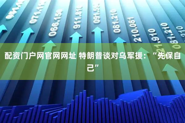 配资门户网官网网址 特朗普谈对乌军援：“先保自己”
