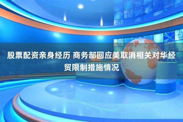 股票配资亲身经历 商务部回应美取消相关对华经贸限制措施情况