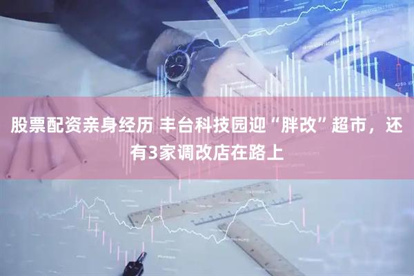 股票配资亲身经历 丰台科技园迎“胖改”超市，还有3家调改店在路上