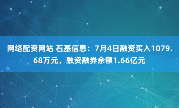 网络配资网站 石基信息：7月4日融资买入1079.68万元，融资融券余额1.66亿元