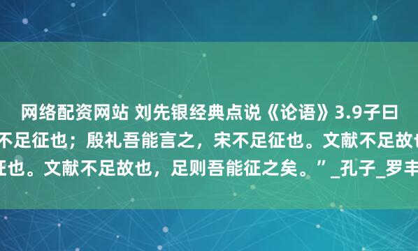 网络配资网站 刘先银经典点说《论语》3.9子曰：“夏礼，吾能言之，杞不足征也；殷礼吾能言之，宋不足征也。文献不足故也，足则吾能征之矣。”_孔子_罗丰佶_田野