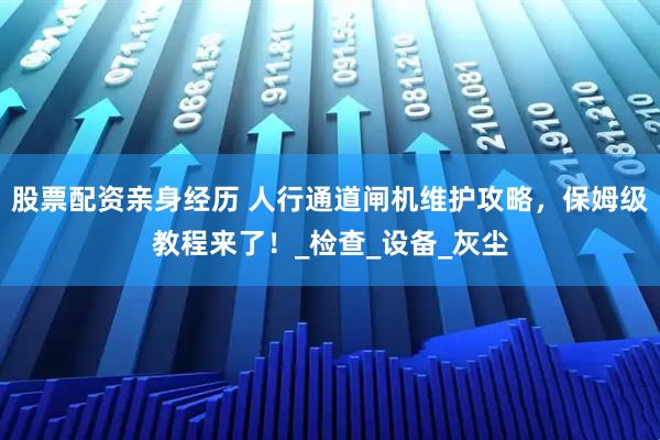 股票配资亲身经历 人行通道闸机维护攻略，保姆级教程来了！_检查_设备_灰尘