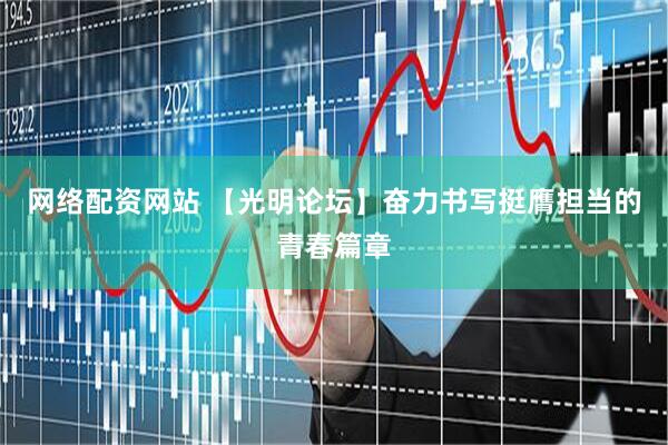 网络配资网站 【光明论坛】奋力书写挺膺担当的青春篇章