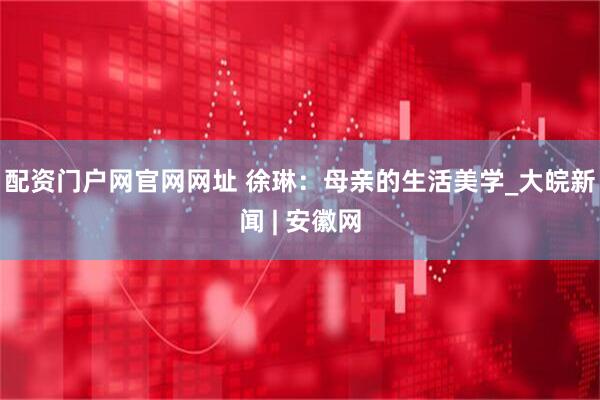 配资门户网官网网址 徐琳：母亲的生活美学_大皖新闻 | 安徽网