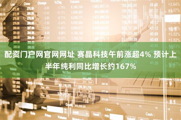 配资门户网官网网址 赛晶科技午前涨超4% 预计上半年纯利同比增长约167%