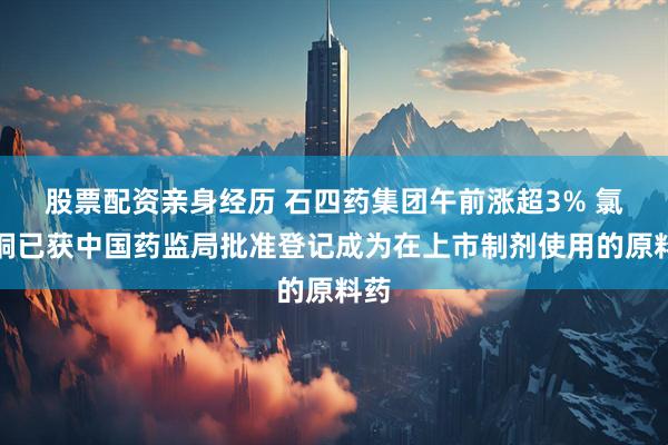 股票配资亲身经历 石四药集团午前涨超3% 氯化铜已获中国药监局批准登记成为在上市制剂使用的原料药