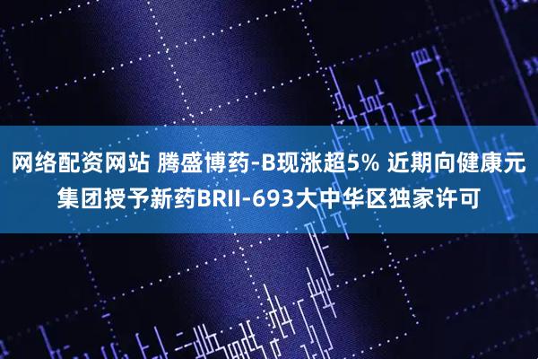 网络配资网站 腾盛博药-B现涨超5% 近期向健康元集团授予新药BRII-693大中华区独家许可