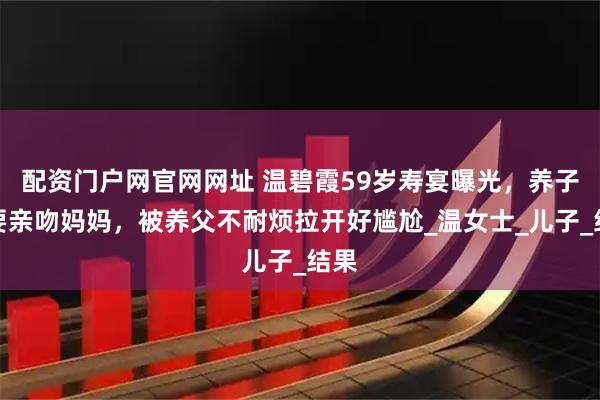 配资门户网官网网址 温碧霞59岁寿宴曝光，养子想要亲吻妈妈，被养父不耐烦拉开好尴尬_温女士_儿子_结果