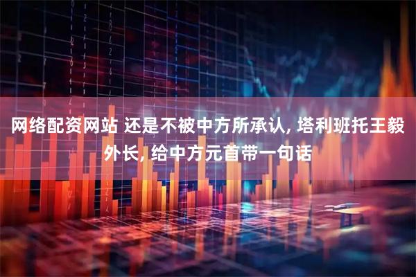 网络配资网站 还是不被中方所承认, 塔利班托王毅外长, 给中方元首带一句话