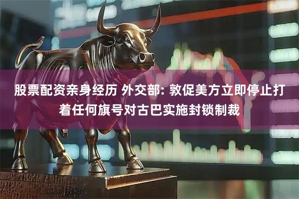 股票配资亲身经历 外交部: 敦促美方立即停止打着任何旗号对古巴实施封锁制裁