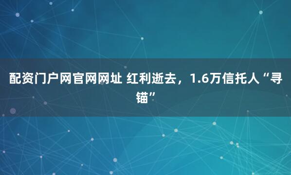 配资门户网官网网址 红利逝去，1.6万信托人“寻锚”