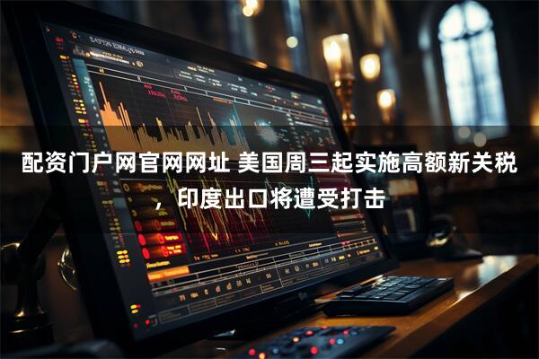 配资门户网官网网址 美国周三起实施高额新关税，印度出口将遭受打击