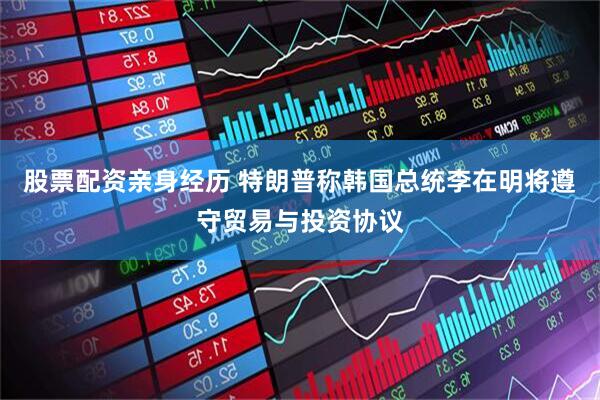 股票配资亲身经历 特朗普称韩国总统李在明将遵守贸易与投资协议