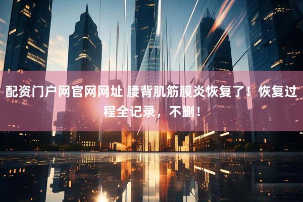 配资门户网官网网址 腰背肌筋膜炎恢复了！恢复过程全记录，不删！
