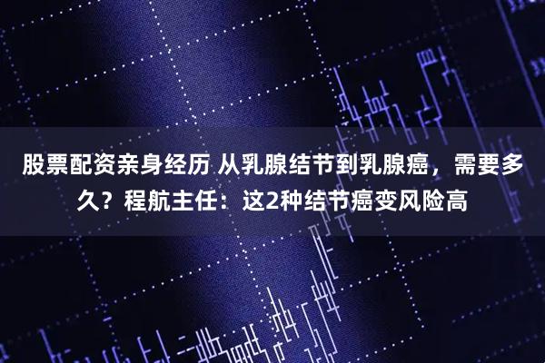 股票配资亲身经历 从乳腺结节到乳腺癌，需要多久？程航主任：这2种结节癌变风险高