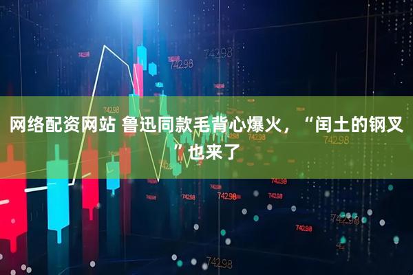 网络配资网站 鲁迅同款毛背心爆火，“闰土的钢叉”也来了