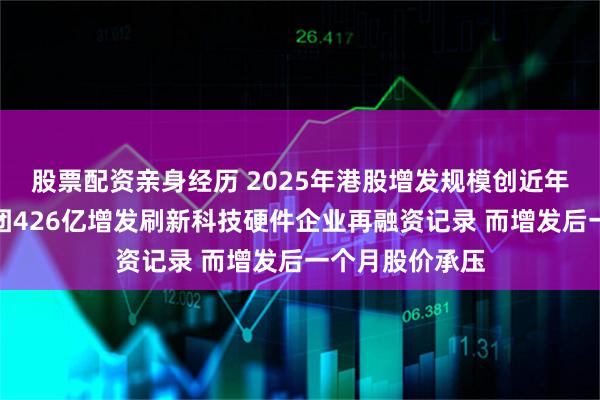 股票配资亲身经历 2025年港股增发规模创近年新高：小米集团426亿增发刷新科技硬件企业再融资记录 而增发后一个月股价承压