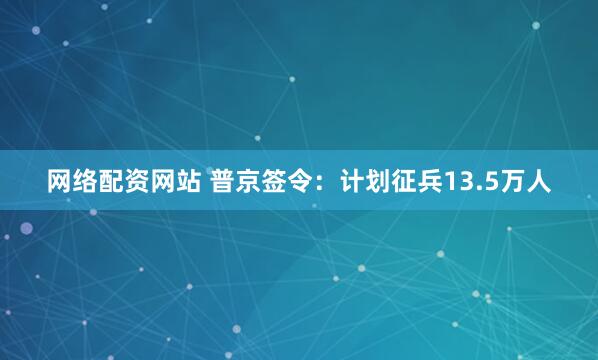 网络配资网站 普京签令：计划征兵13.5万人