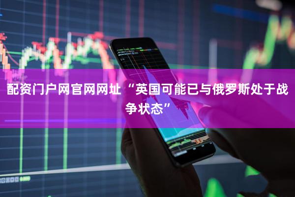 配资门户网官网网址 “英国可能已与俄罗斯处于战争状态”