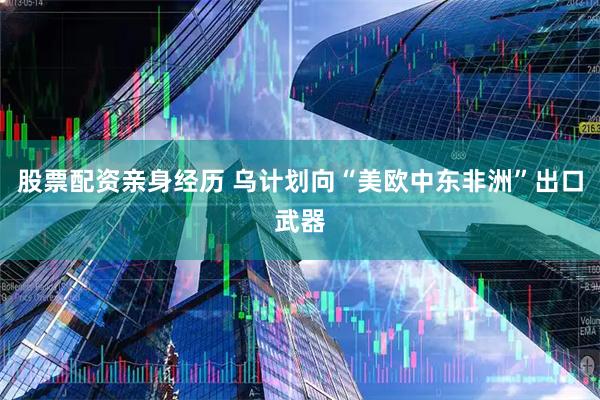 股票配资亲身经历 乌计划向“美欧中东非洲”出口武器