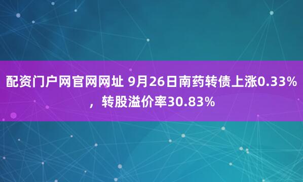 配资门户网官网网址 9月26日南药转债上涨0.33%，转股溢价率30.83%