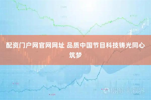 配资门户网官网网址 品质中国节目科技铸光同心筑梦