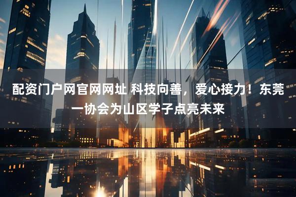 配资门户网官网网址 科技向善，爱心接力！东莞一协会为山区学子点亮未来