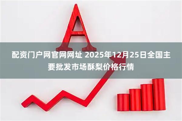 配资门户网官网网址 2025年12月25日全国主要批发市场酥梨价格行情