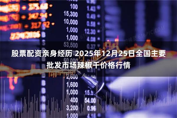 股票配资亲身经历 2025年12月25日全国主要批发市场辣椒干价格行情