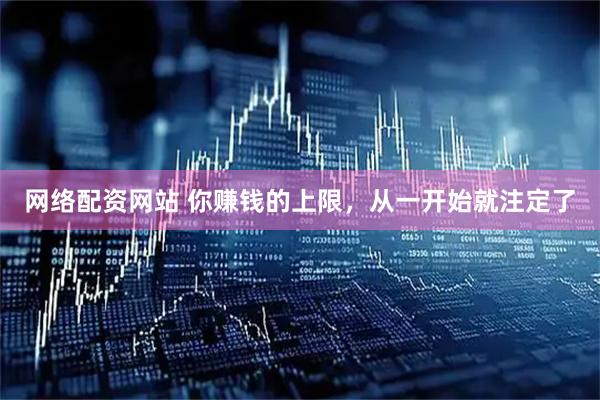 网络配资网站 你赚钱的上限，从一开始就注定了