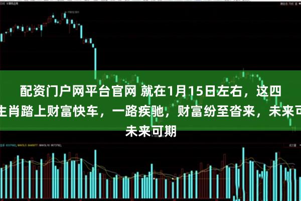 配资门户网平台官网 就在1月15日左右，这四大生肖踏上财富快车，一路疾驰，财富纷至沓来，未来可期