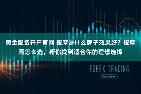 黄金配资开户官网 按摩膏什么牌子效果好？按摩膏怎么选，帮你找到适合你的理想选择