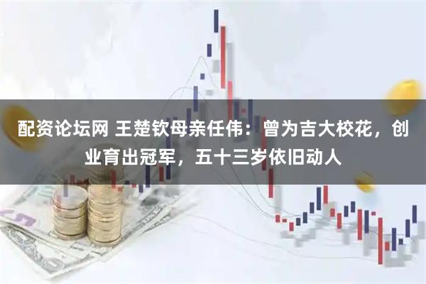 配资论坛网 王楚钦母亲任伟：曾为吉大校花，创业育出冠军，五十三岁依旧动人
