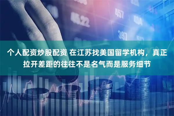 个人配资炒股配资 在江苏找美国留学机构，真正拉开差距的往往不是名气而是服务细节