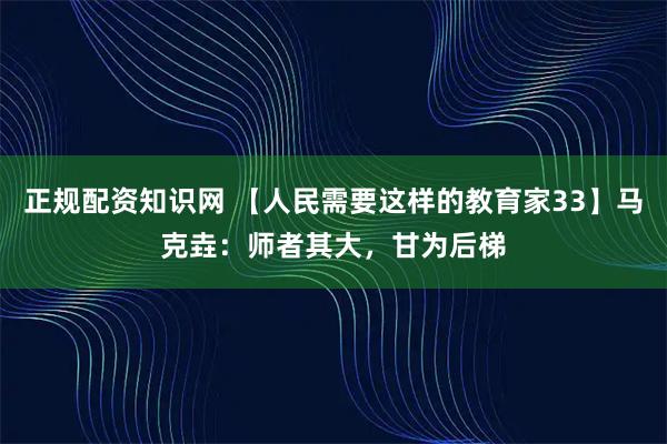 正规配资知识网 【人民需要这样的教育家33】马克垚：师者其大，甘为后梯
